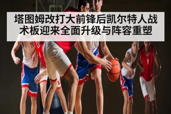 塔图姆改打大前锋后凯尔特人战术板迎来全面升级与阵容重塑