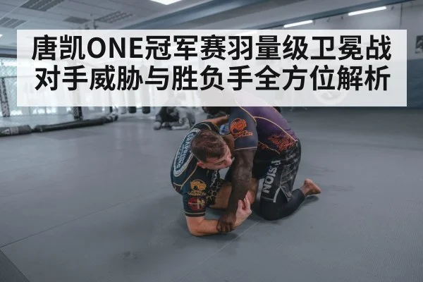 唐凯ONE冠军赛羽量级卫冕战对手威胁与胜负手全方位解析