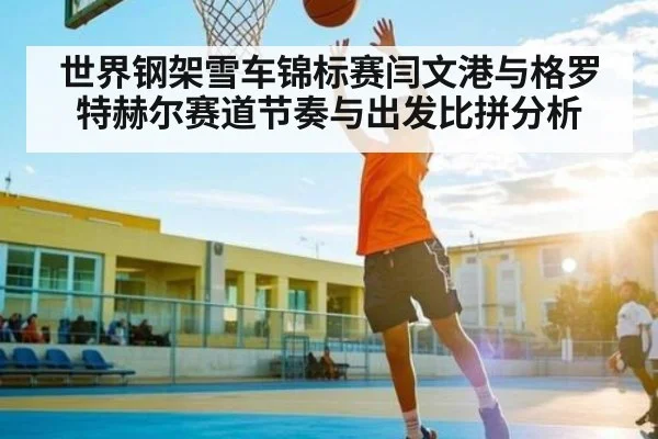世界钢架雪车锦标赛闫文港与格罗特赫尔赛道节奏与出发比拼分析