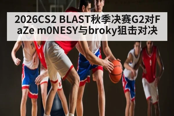 2026CS2 BLAST秋季决赛G2对FaZe m0NESY与broky狙击对决